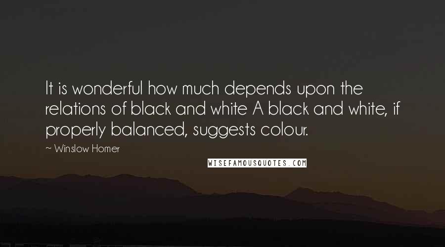 Winslow Homer Quotes: It is wonderful how much depends upon the relations of black and white A black and white, if properly balanced, suggests colour.