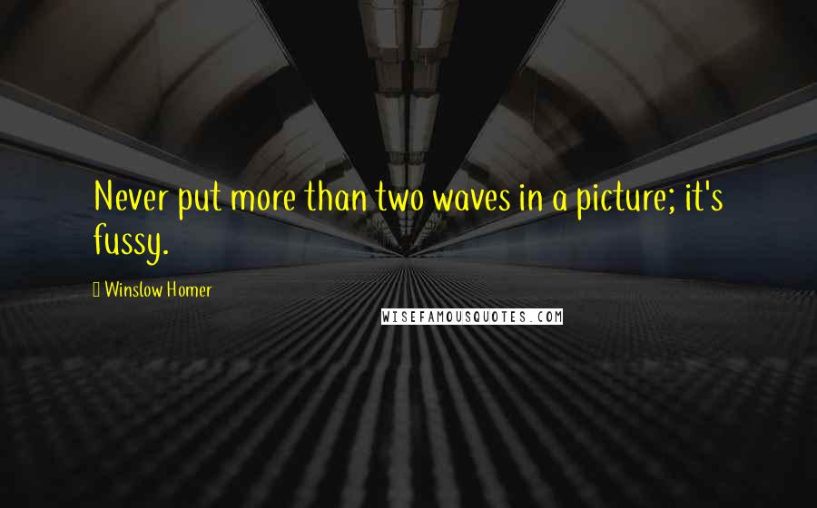 Winslow Homer Quotes: Never put more than two waves in a picture; it's fussy.