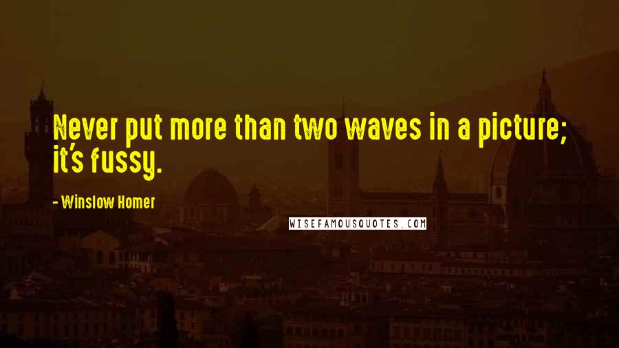 Winslow Homer Quotes: Never put more than two waves in a picture; it's fussy.