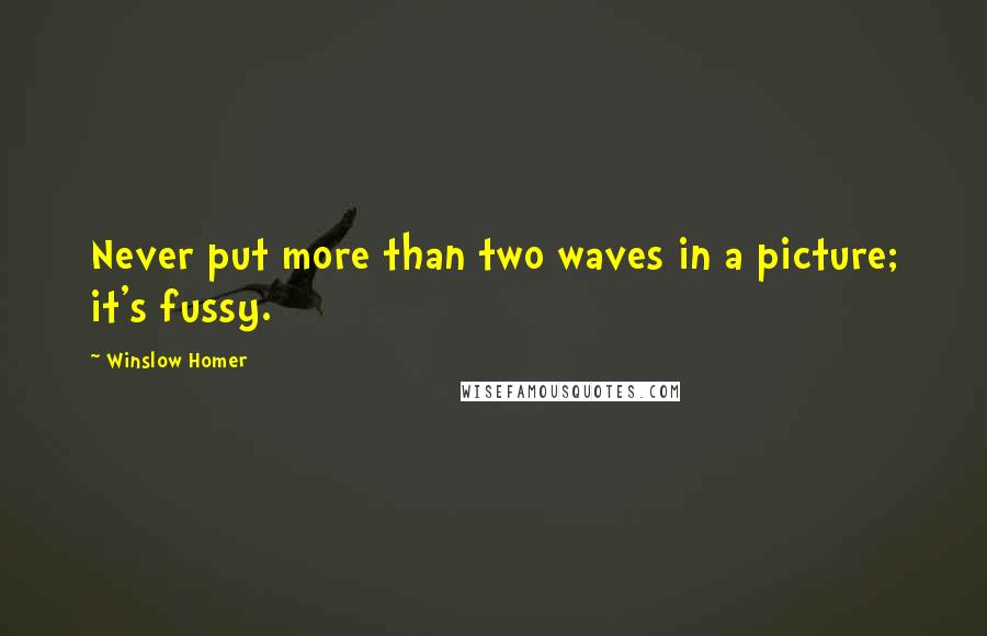 Winslow Homer Quotes: Never put more than two waves in a picture; it's fussy.