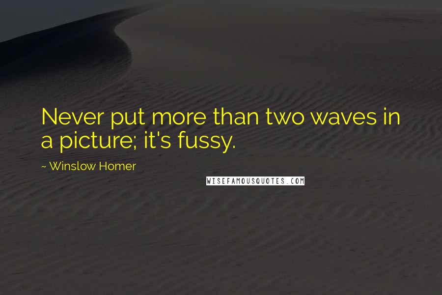 Winslow Homer Quotes: Never put more than two waves in a picture; it's fussy.