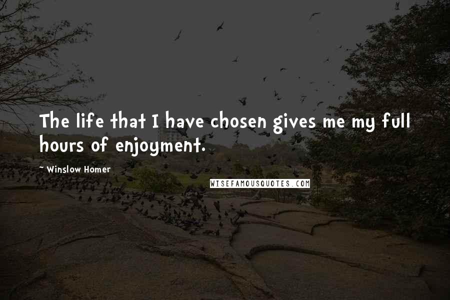 Winslow Homer Quotes: The life that I have chosen gives me my full hours of enjoyment.