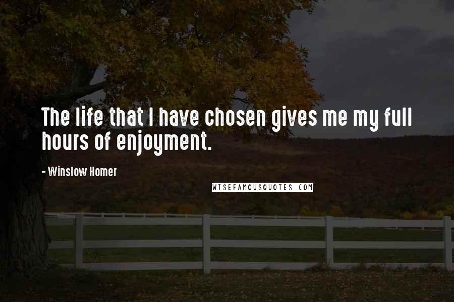 Winslow Homer Quotes: The life that I have chosen gives me my full hours of enjoyment.