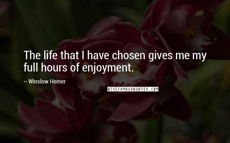 Winslow Homer Quotes: The life that I have chosen gives me my full hours of enjoyment.
