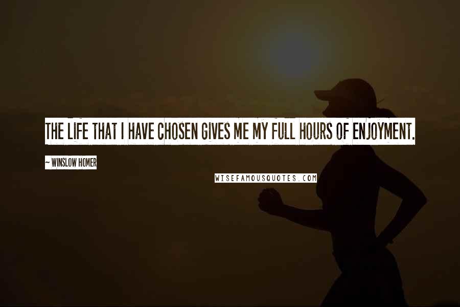 Winslow Homer Quotes: The life that I have chosen gives me my full hours of enjoyment.