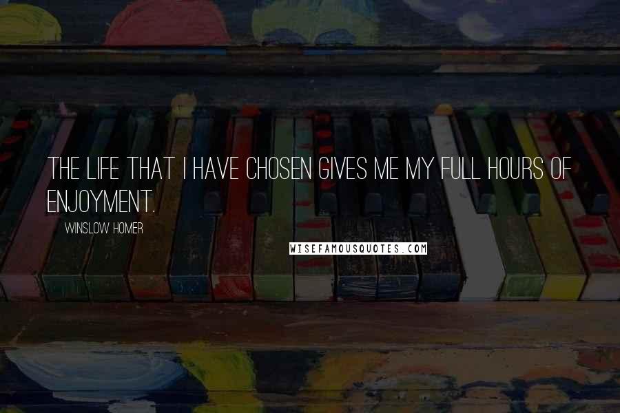Winslow Homer Quotes: The life that I have chosen gives me my full hours of enjoyment.