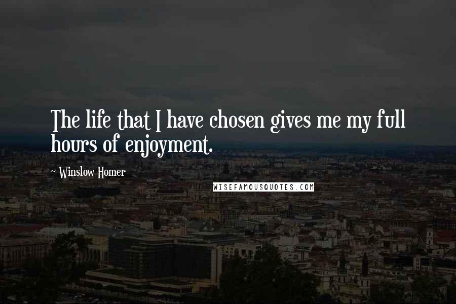 Winslow Homer Quotes: The life that I have chosen gives me my full hours of enjoyment.