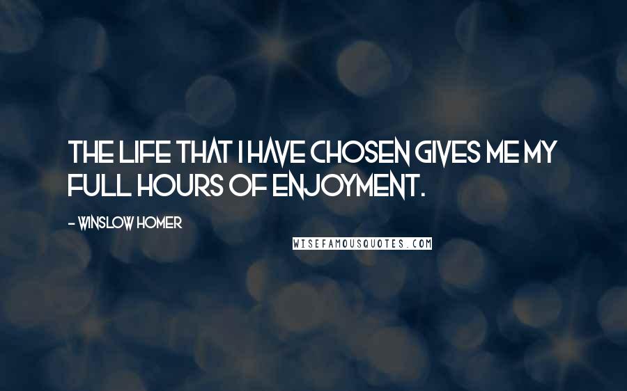 Winslow Homer Quotes: The life that I have chosen gives me my full hours of enjoyment.