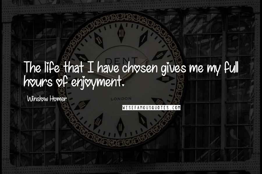 Winslow Homer Quotes: The life that I have chosen gives me my full hours of enjoyment.