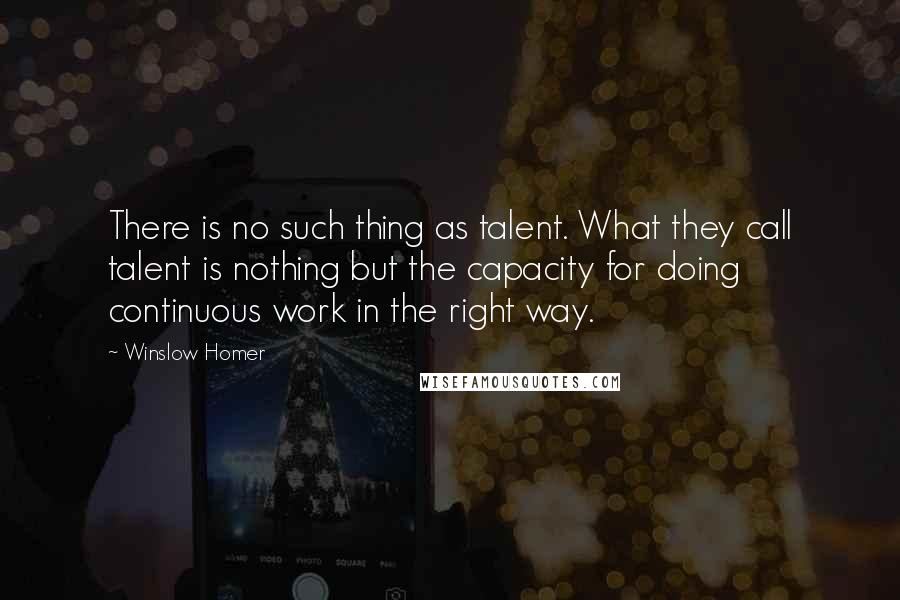 Winslow Homer Quotes: There is no such thing as talent. What they call talent is nothing but the capacity for doing continuous work in the right way.
