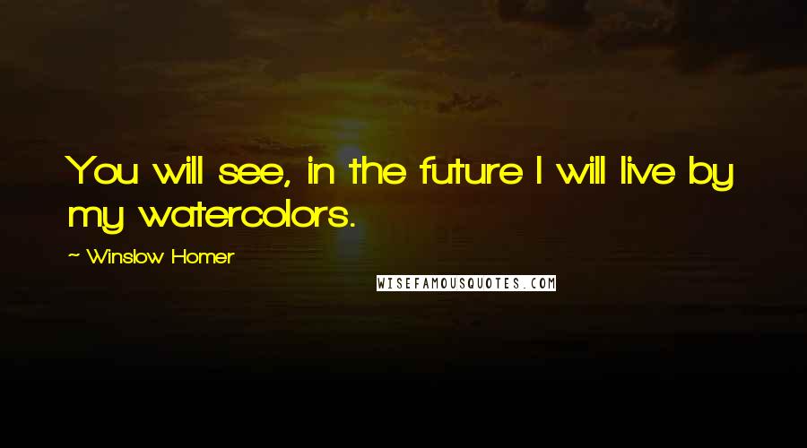 Winslow Homer Quotes: You will see, in the future I will live by my watercolors.