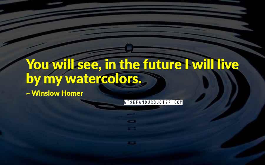 Winslow Homer Quotes: You will see, in the future I will live by my watercolors.