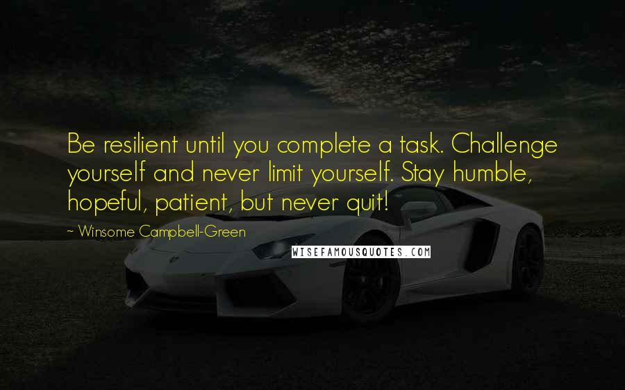 Winsome Campbell-Green Quotes: Be resilient until you complete a task. Challenge yourself and never limit yourself. Stay humble, hopeful, patient, but never quit!