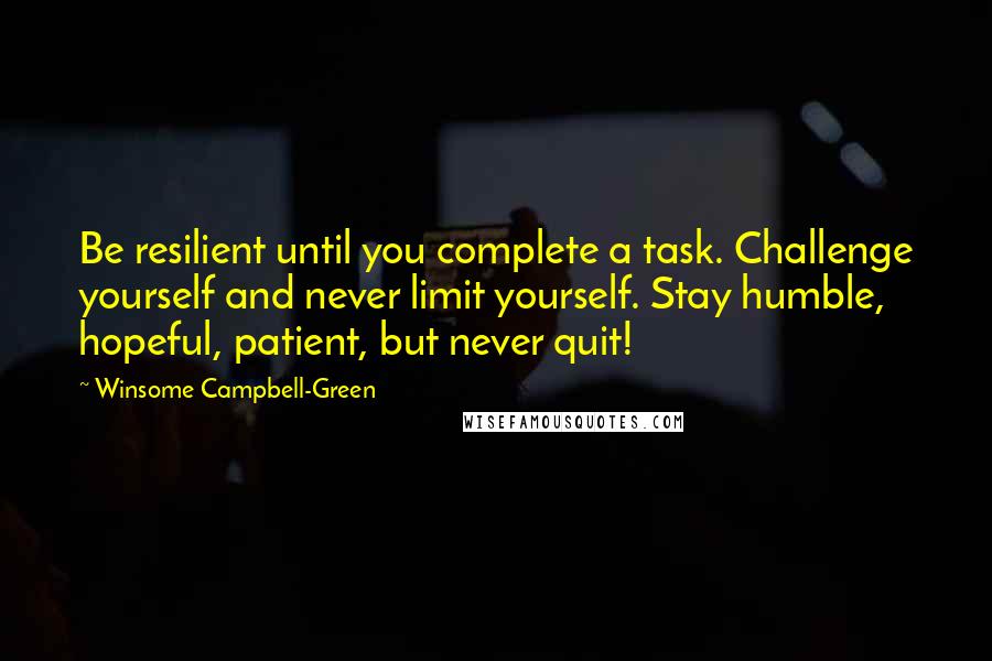 Winsome Campbell-Green Quotes: Be resilient until you complete a task. Challenge yourself and never limit yourself. Stay humble, hopeful, patient, but never quit!