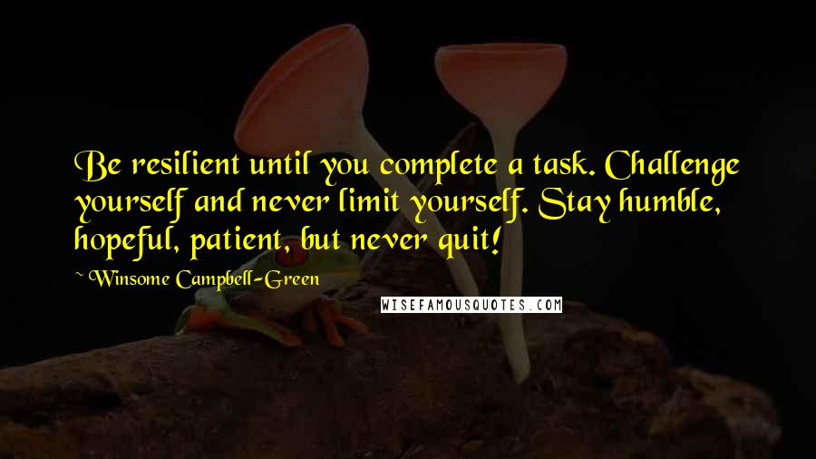 Winsome Campbell-Green Quotes: Be resilient until you complete a task. Challenge yourself and never limit yourself. Stay humble, hopeful, patient, but never quit!