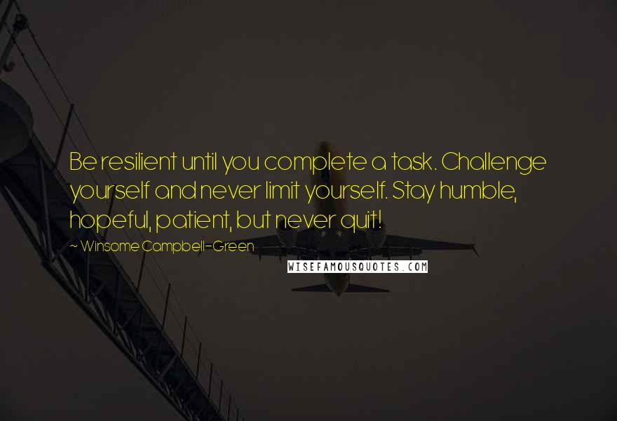 Winsome Campbell-Green Quotes: Be resilient until you complete a task. Challenge yourself and never limit yourself. Stay humble, hopeful, patient, but never quit!