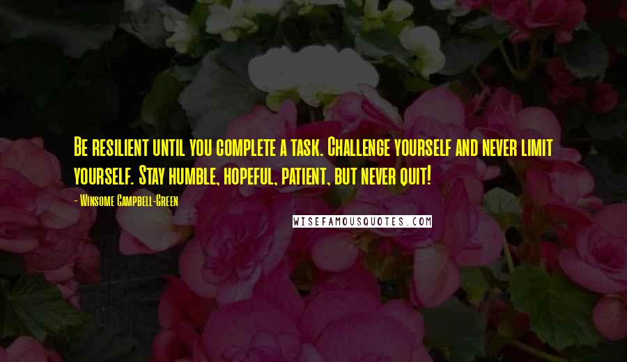 Winsome Campbell-Green Quotes: Be resilient until you complete a task. Challenge yourself and never limit yourself. Stay humble, hopeful, patient, but never quit!