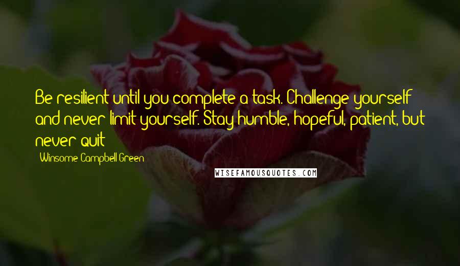 Winsome Campbell-Green Quotes: Be resilient until you complete a task. Challenge yourself and never limit yourself. Stay humble, hopeful, patient, but never quit!