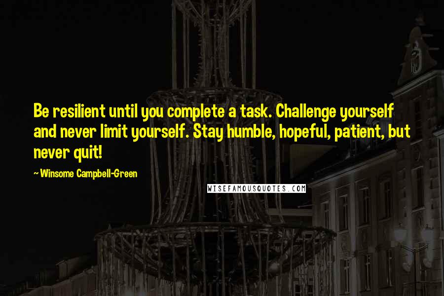 Winsome Campbell-Green Quotes: Be resilient until you complete a task. Challenge yourself and never limit yourself. Stay humble, hopeful, patient, but never quit!