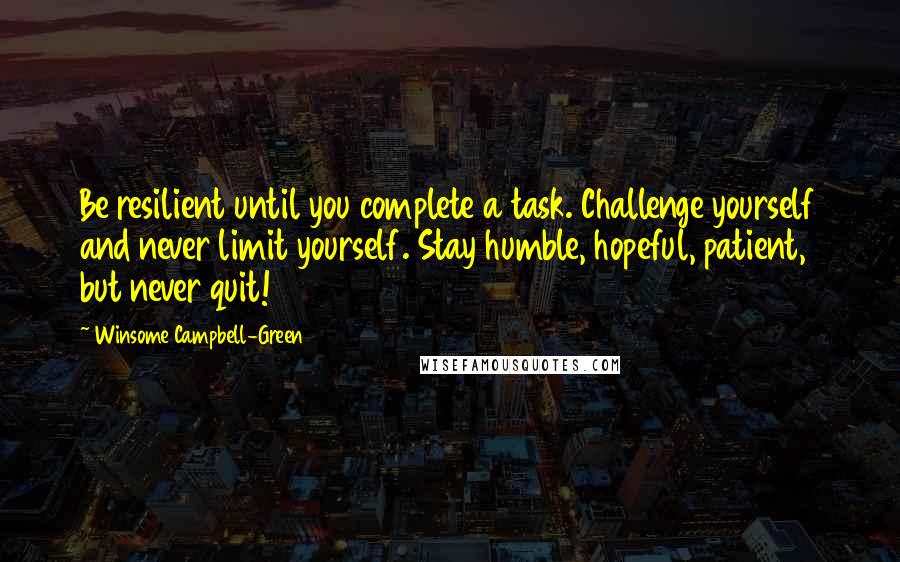 Winsome Campbell-Green Quotes: Be resilient until you complete a task. Challenge yourself and never limit yourself. Stay humble, hopeful, patient, but never quit!