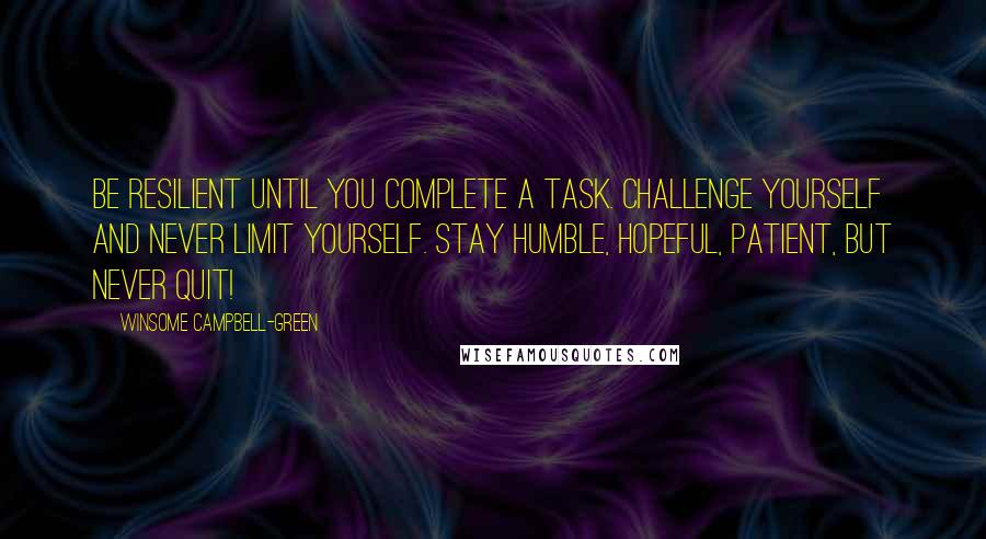 Winsome Campbell-Green Quotes: Be resilient until you complete a task. Challenge yourself and never limit yourself. Stay humble, hopeful, patient, but never quit!