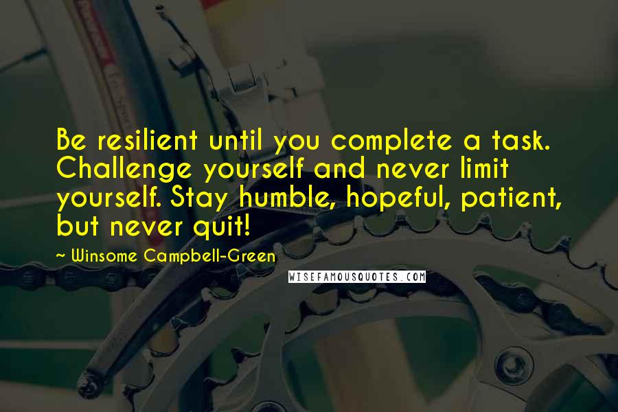 Winsome Campbell-Green Quotes: Be resilient until you complete a task. Challenge yourself and never limit yourself. Stay humble, hopeful, patient, but never quit!