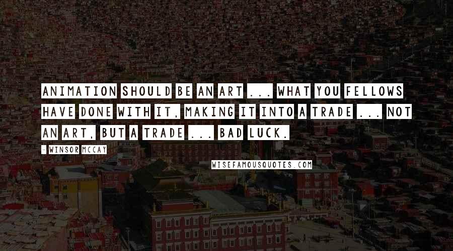 Winsor McCay Quotes: Animation should be an art ... what you fellows have done with it, making it into a trade ... not an art, but a trade ... bad luck.