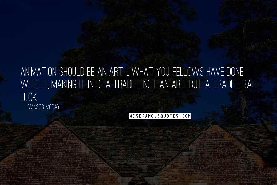 Winsor McCay Quotes: Animation should be an art ... what you fellows have done with it, making it into a trade ... not an art, but a trade ... bad luck.