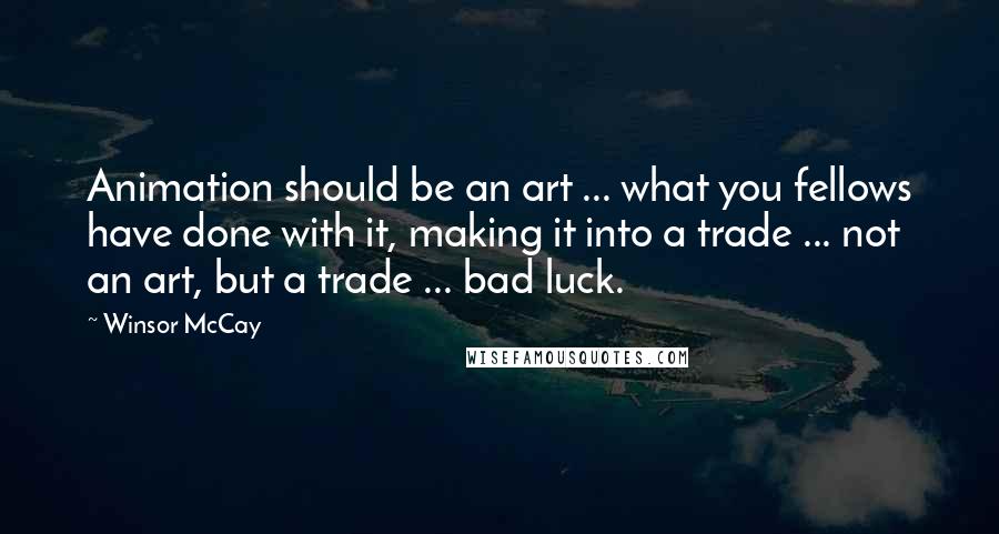 Winsor McCay Quotes: Animation should be an art ... what you fellows have done with it, making it into a trade ... not an art, but a trade ... bad luck.