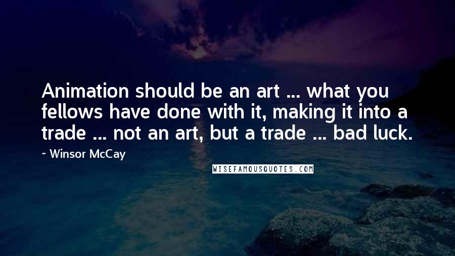 Winsor McCay Quotes: Animation should be an art ... what you fellows have done with it, making it into a trade ... not an art, but a trade ... bad luck.