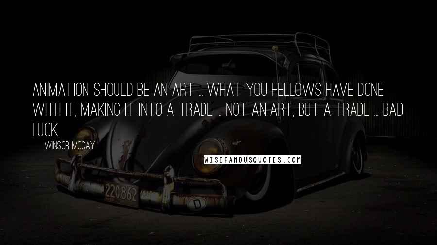 Winsor McCay Quotes: Animation should be an art ... what you fellows have done with it, making it into a trade ... not an art, but a trade ... bad luck.