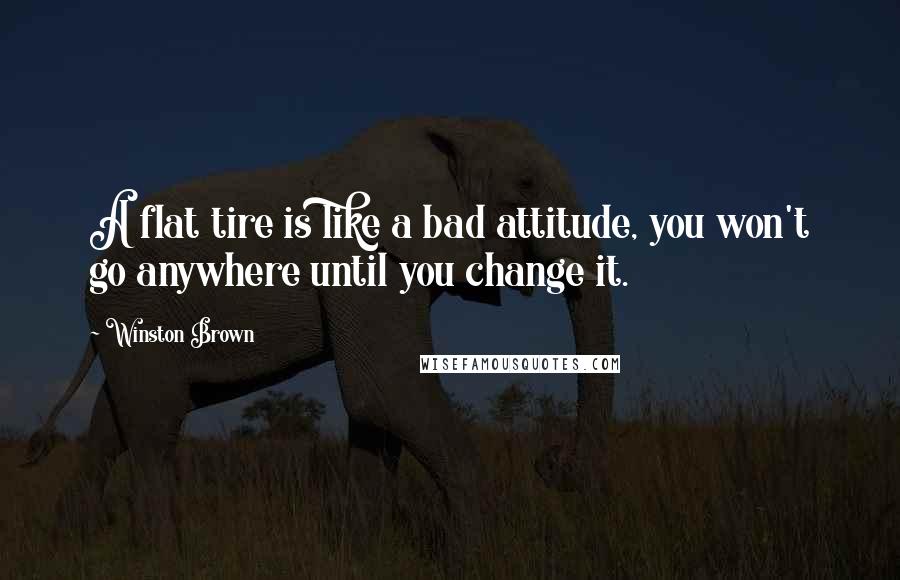 Winston Brown Quotes: A flat tire is like a bad attitude, you won't go anywhere until you change it.