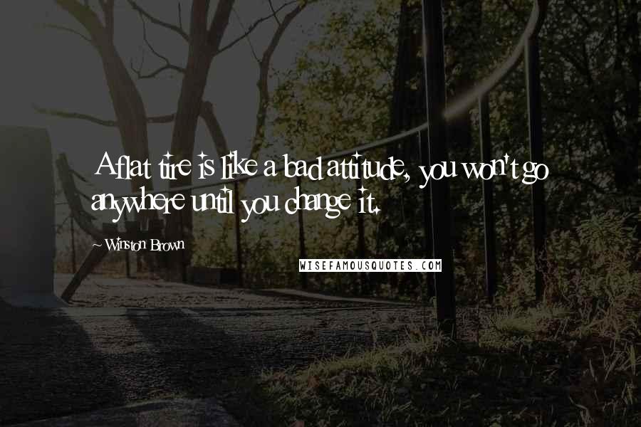 Winston Brown Quotes: A flat tire is like a bad attitude, you won't go anywhere until you change it.