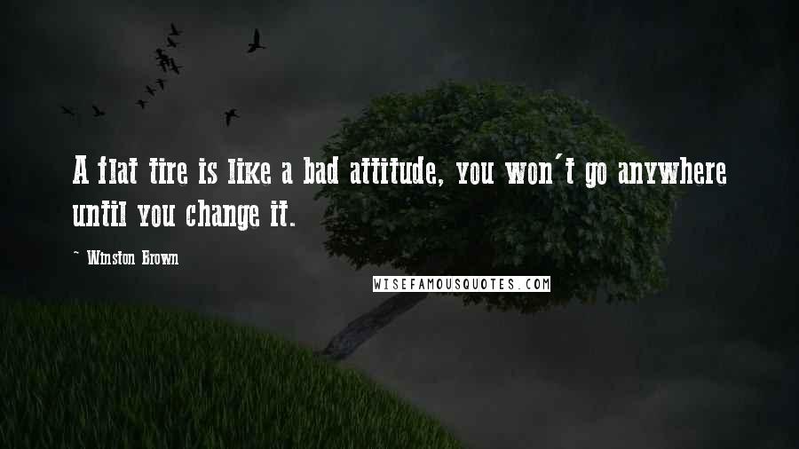 Winston Brown Quotes: A flat tire is like a bad attitude, you won't go anywhere until you change it.