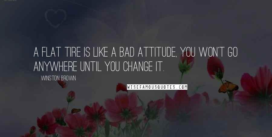 Winston Brown Quotes: A flat tire is like a bad attitude, you won't go anywhere until you change it.