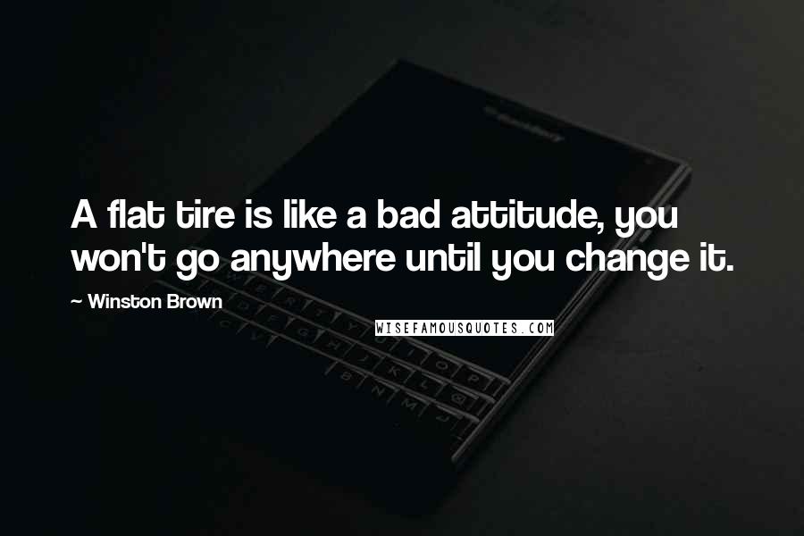 Winston Brown Quotes: A flat tire is like a bad attitude, you won't go anywhere until you change it.