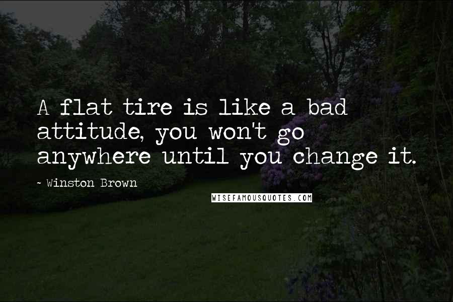 Winston Brown Quotes: A flat tire is like a bad attitude, you won't go anywhere until you change it.