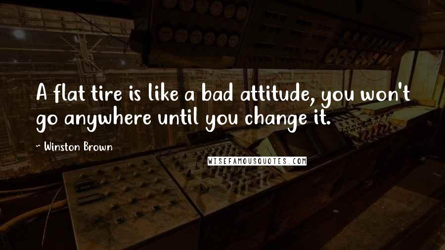 Winston Brown Quotes: A flat tire is like a bad attitude, you won't go anywhere until you change it.