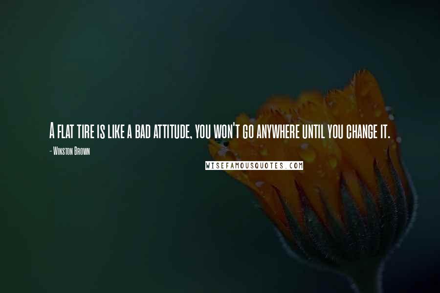 Winston Brown Quotes: A flat tire is like a bad attitude, you won't go anywhere until you change it.