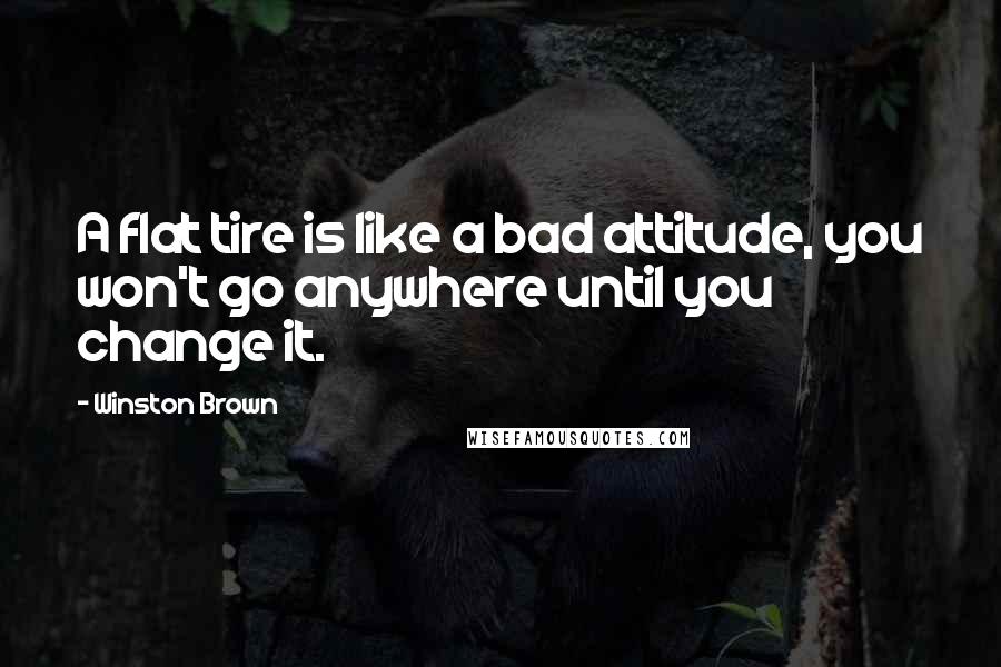 Winston Brown Quotes: A flat tire is like a bad attitude, you won't go anywhere until you change it.