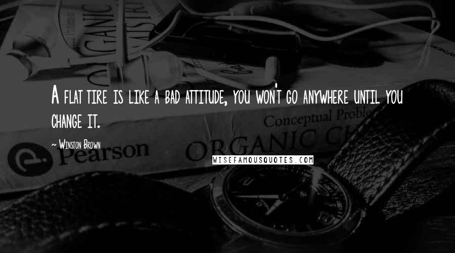 Winston Brown Quotes: A flat tire is like a bad attitude, you won't go anywhere until you change it.