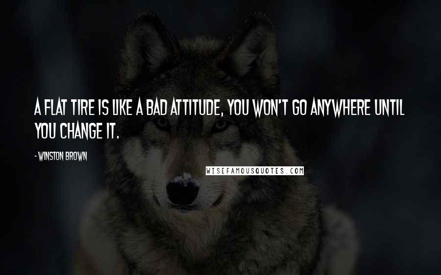 Winston Brown Quotes: A flat tire is like a bad attitude, you won't go anywhere until you change it.