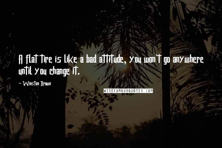 Winston Brown Quotes: A flat tire is like a bad attitude, you won't go anywhere until you change it.