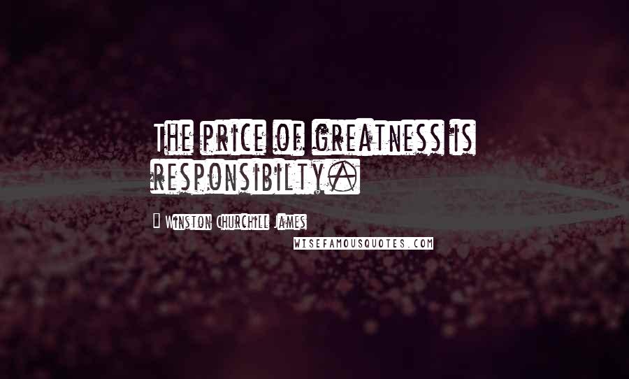 Winston Churchill James Quotes: The price of greatness is responsibilty.