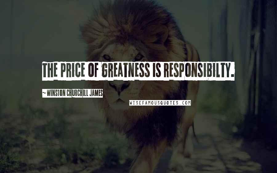 Winston Churchill James Quotes: The price of greatness is responsibilty.