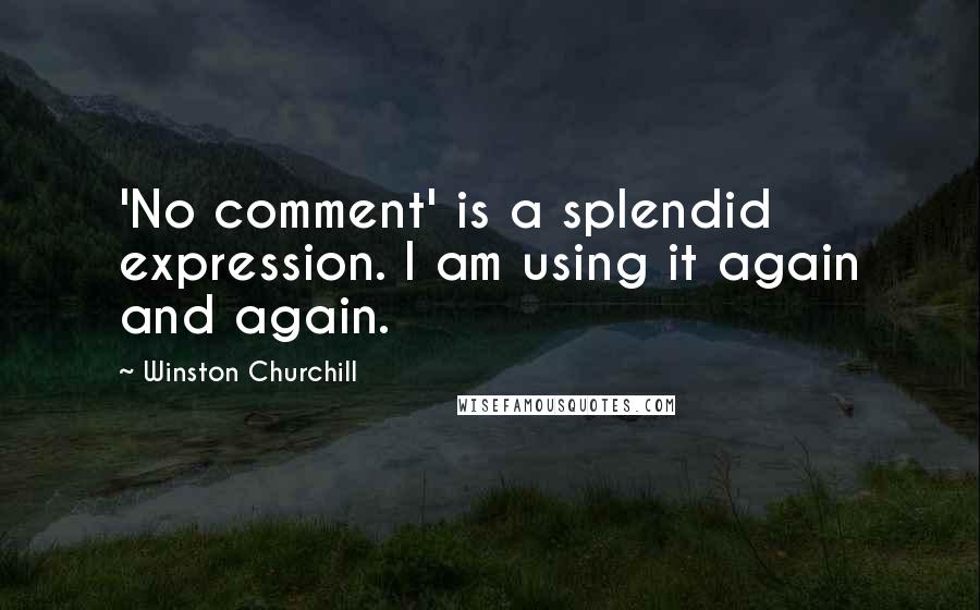 Winston Churchill Quotes: 'No comment' is a splendid expression. I am using it again and again.