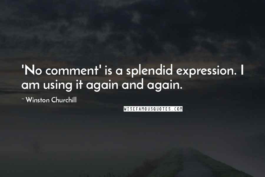 Winston Churchill Quotes: 'No comment' is a splendid expression. I am using it again and again.