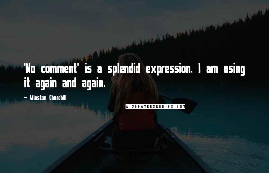 Winston Churchill Quotes: 'No comment' is a splendid expression. I am using it again and again.