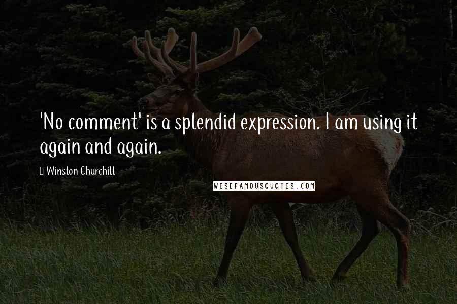 Winston Churchill Quotes: 'No comment' is a splendid expression. I am using it again and again.