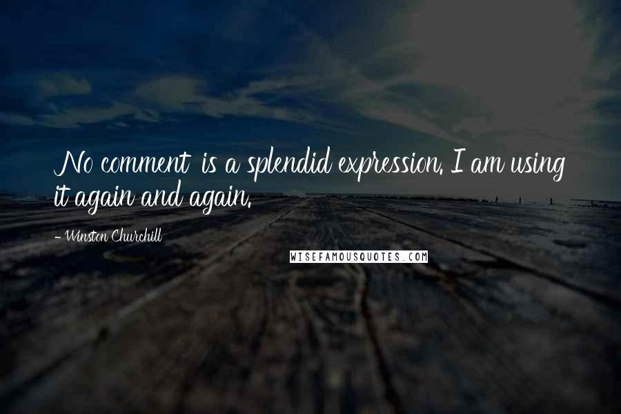 Winston Churchill Quotes: 'No comment' is a splendid expression. I am using it again and again.